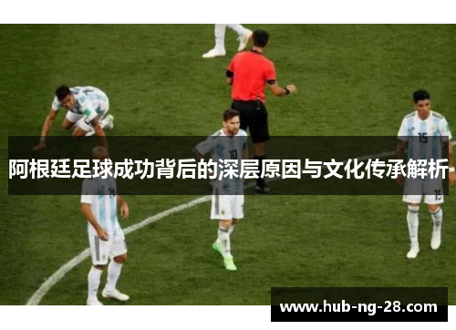 阿根廷足球成功背后的深层原因与文化传承解析