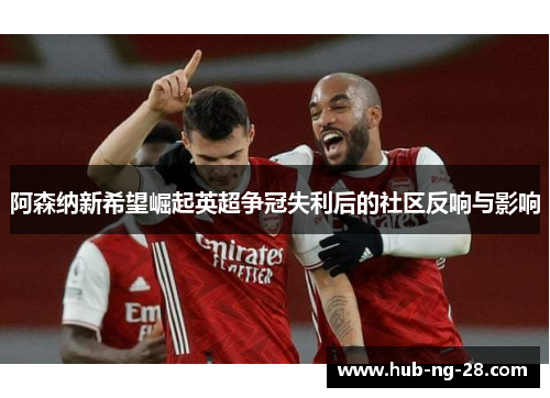 阿森纳新希望崛起英超争冠失利后的社区反响与影响