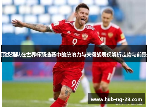 顶级强队在世界杯预选赛中的统治力与关键战表现解析走势与前景 顶级强队在世界杯预选赛中的统治力与关键战表现解析走势与前景