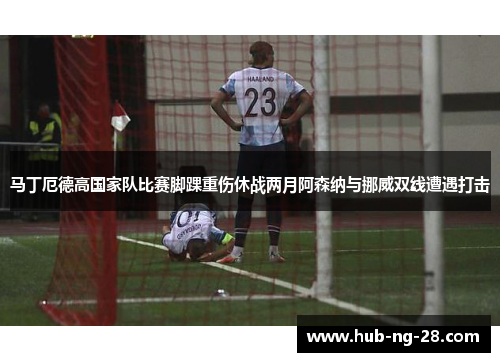 马丁厄德高国家队比赛脚踝重伤休战两月阿森纳与挪威双线遭遇打击 马丁厄德高国家队比赛脚踝重伤休战两月阿森纳与挪威双线遭遇打击