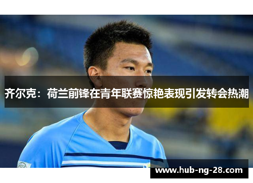齐尔克：荷兰前锋在青年联赛惊艳表现引发转会热潮