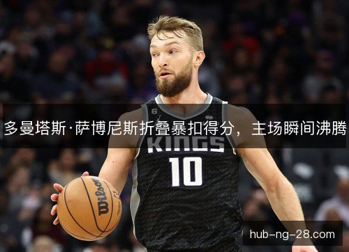 多曼塔斯·萨博尼斯折叠暴扣得分,主场瞬间沸腾 多曼塔斯·萨博尼斯折叠暴扣得分,主场瞬间沸腾